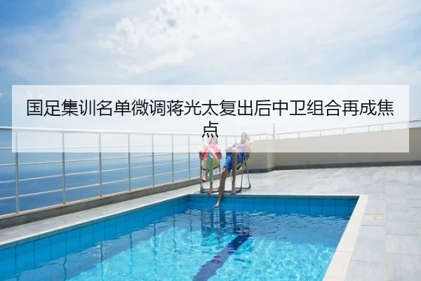 国足集训名单微调蒋光太复出后中卫组合再成焦点