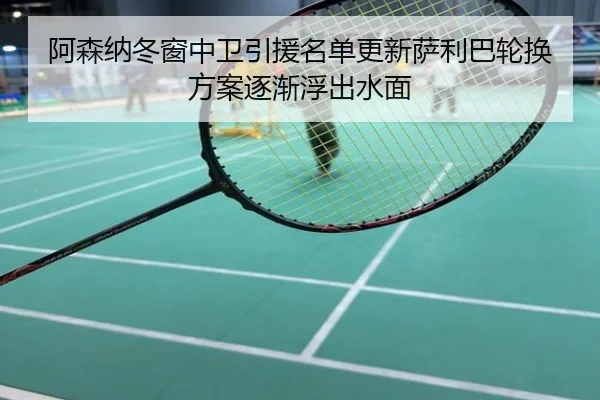 阿森纳冬窗中卫引援名单更新萨利巴轮换方案逐渐浮出水面