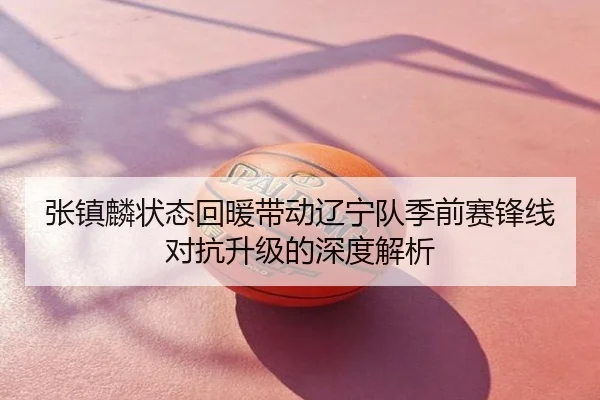 张镇麟状态回暖带动辽宁队季前赛锋线对抗升级的深度解析